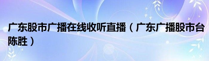 广东股市广播在线收听直播（广东广播股市台陈胜）