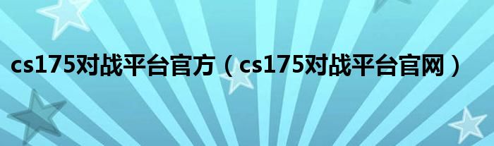 cs175对战平台官方（cs175对战平台官网）