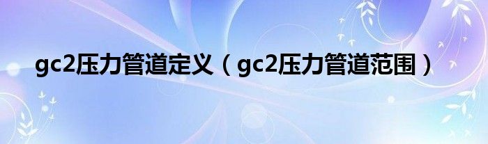 gc2压力管道定义（gc2压力管道范围）