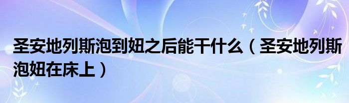 圣安地列斯泡到妞之后能干什么（圣安地列斯泡妞在床上）