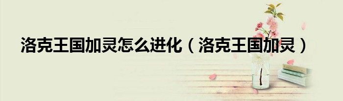 洛克王国加灵怎么进化（洛克王国加灵）