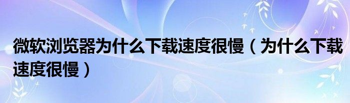 微软浏览器为什么下载速度很慢（为什么下载速度很慢）