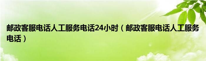 邮政客服电话人工服务电话24小时（邮政客服电话人工服务电话）