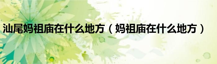 汕尾妈祖庙在什么地方（妈祖庙在什么地方）