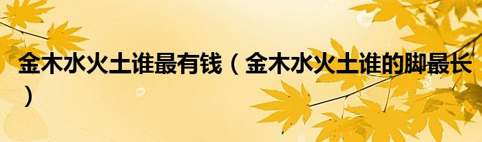 金木水火土谁最有钱（金木水火土谁的脚最长）