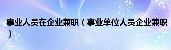 事业人员在企业兼职（事业单位人员企业兼职）