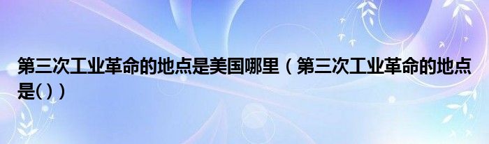第三次工业革命的地点是美国哪里（第三次工业革命的地点是( )）