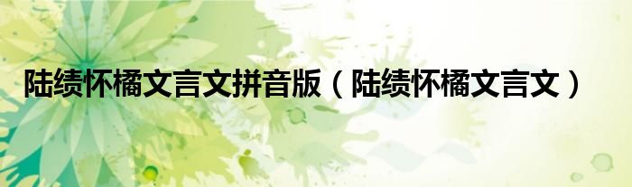 陆绩怀橘文言文拼音版（陆绩怀橘文言文）