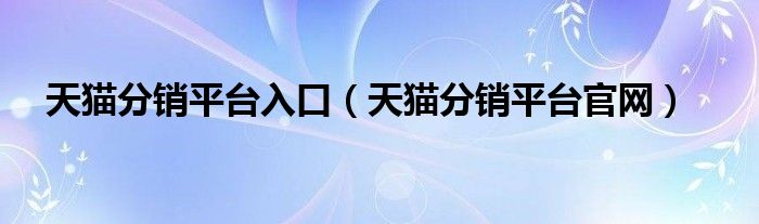 天猫分销平台入口（天猫分销平台官网）
