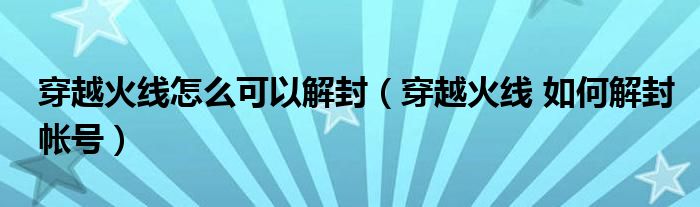 穿越火线怎么可以解封（穿越火线 如何解封帐号）