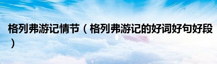 格列弗游记情节（格列弗游记的好词好句好段）