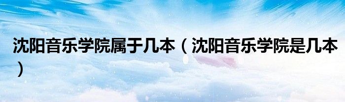 沈阳音乐学院属于几本（沈阳音乐学院是几本）