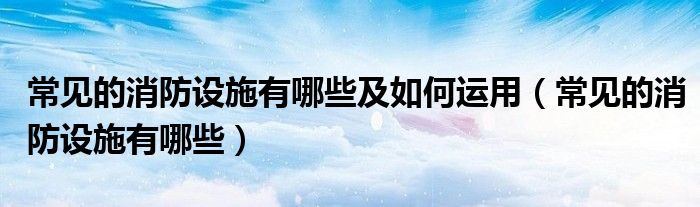 常见的消防设施有哪些及如何运用（常见的消防设施有哪些）