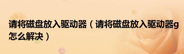 请将磁盘放入驱动器（请将磁盘放入驱动器g怎么解决）