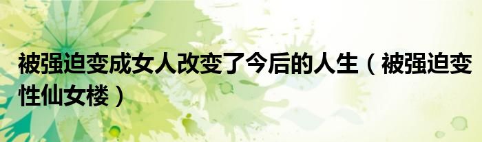 被强迫变成女人改变了今后的人生（被强迫变性仙女楼）
