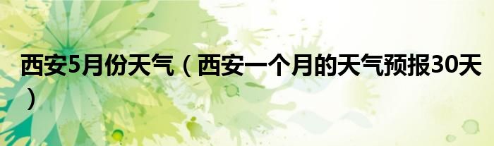 西安5月份天气（西安一个月的天气预报30天）