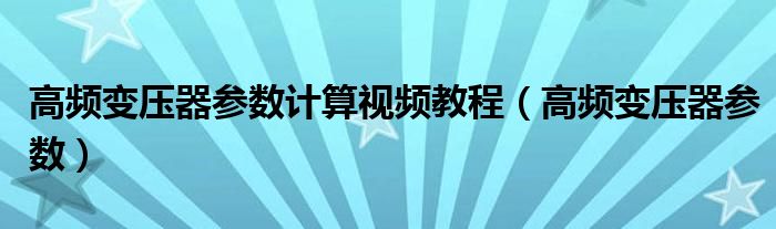 高频变压器参数计算视频教程（高频变压器参数）
