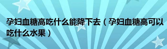 孕妇血糖高吃什么能降下去（孕妇血糖高可以吃什么水果）