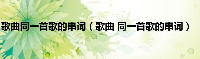 歌曲同一首歌的串词（歌曲 同一首歌的串词）