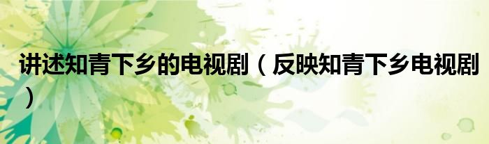 讲述知青下乡的电视剧（反映知青下乡电视剧）