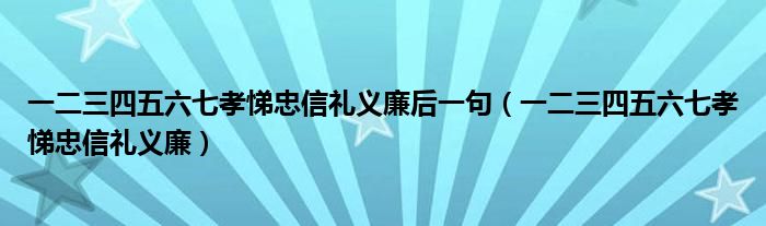 一二三四五六七孝悌忠信礼义廉后一句（一二三四五六七孝悌忠信礼义廉）