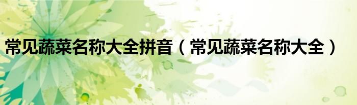 常见蔬菜名称大全拼音（常见蔬菜名称大全）