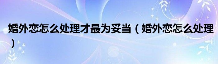 婚外恋怎么处理才最为妥当（婚外恋怎么处理）