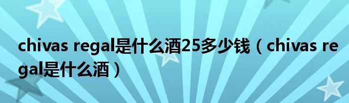 chivas regal是什么酒25多少钱（chivas regal是什么酒）
