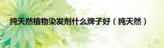 纯天然植物染发剂什么牌子好（纯天然）