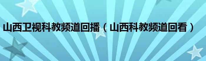 山西卫视科教频道回播（山西科教频道回看）