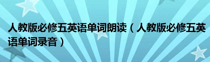 人教版必修五英语单词朗读（人教版必修五英语单词录音）