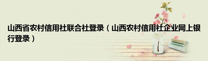 山西省农村信用社联合社登录（山西农村信用社企业网上银行登录）