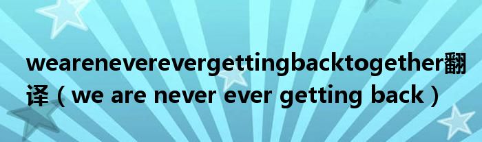 weareneverevergettingbacktogether翻译（we are never ever getting back）