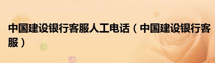 中国建设银行客服人工电话（中国建设银行客服）