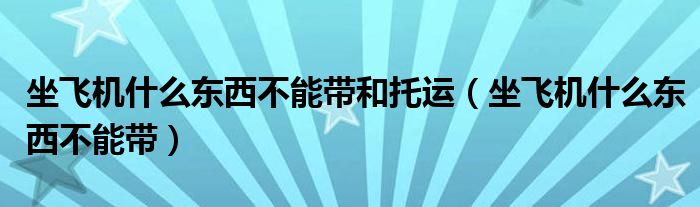 坐飞机什么东西不能带和托运（坐飞机什么东西不能带）