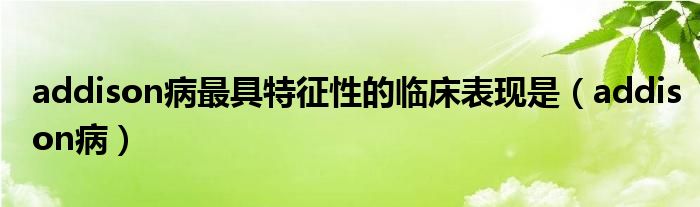 addison病最具特征性的临床表现是（addison病）