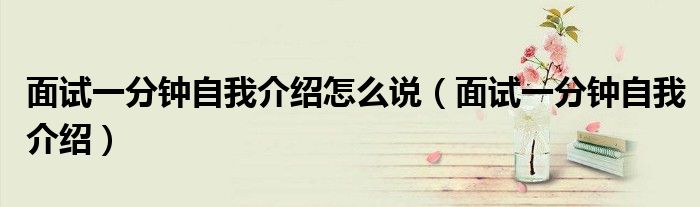 面试一分钟自我介绍怎么说（面试一分钟自我介绍）