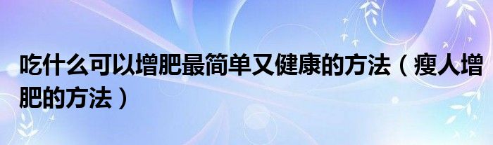 吃什么可以增肥最简单又健康的方法（瘦人增肥的方法）