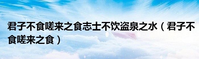 君子不食嗟来之食志士不饮盗泉之水（君子不食嗟来之食）