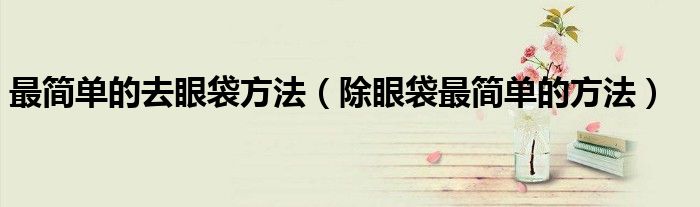 最简单的去眼袋方法（除眼袋最简单的方法）