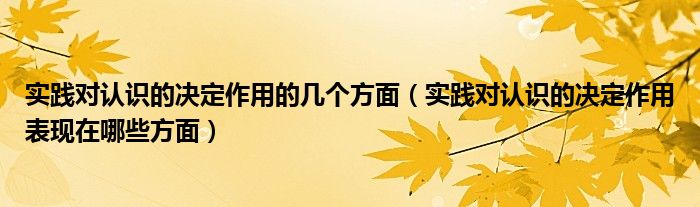 实践对认识的决定作用的几个方面（实践对认识的决定作用表现在哪些方面）