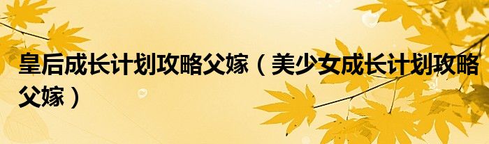 皇后成长计划攻略父嫁（美少女成长计划攻略父嫁）