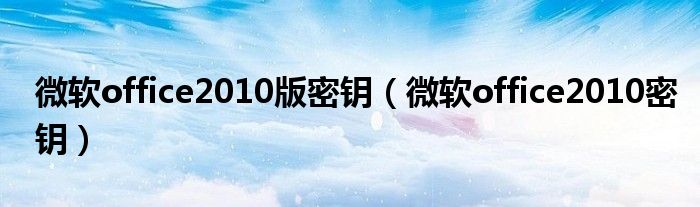 微软office2010版密钥（微软office2010密钥）
