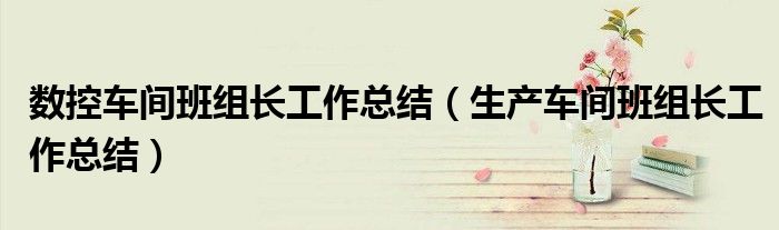 数控车间班组长工作总结（生产车间班组长工作总结）