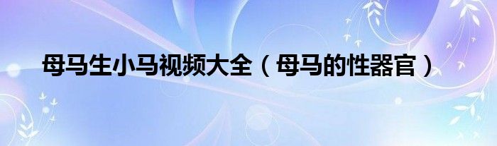 母马生小马视频大全（母马的性器官）