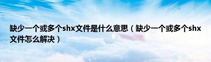缺少一个或多个shx文件是什么意思（缺少一个或多个shx文件怎么解决）
