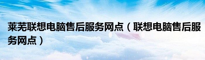 莱芜联想电脑售后服务网点（联想电脑售后服务网点）