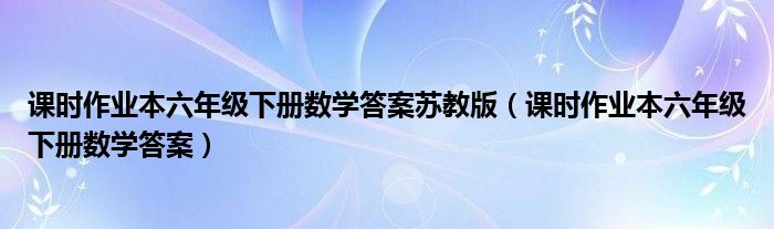课时作业本六年级下册数学答案苏教版（课时作业本六年级下册数学答案）