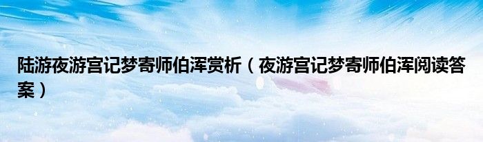 陆游夜游宫记梦寄师伯浑赏析（夜游宫记梦寄师伯浑阅读答案）