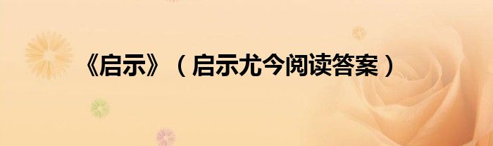 《启示》（启示尤今阅读答案）